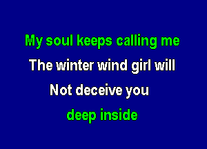 My soul keeps calling me

The winter wind girl will

Not deceive you
deep inside