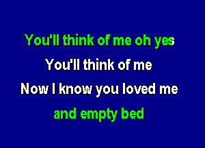 You'll think of me oh yes
You'll think of me

Now I know you loved me
and empty bed
