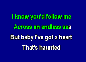 I know you'd follow me
Across an endless sea

But baby I've got a heart
That's haunted