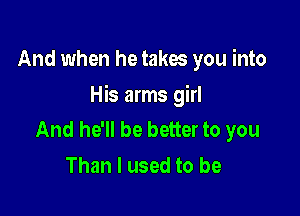 And when he takw you into

His arms girl

And he'll be better to you
Than I used to be