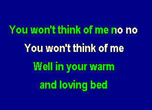 You won't think of me no no
You won't think of me

Well in your warm

and loving bed