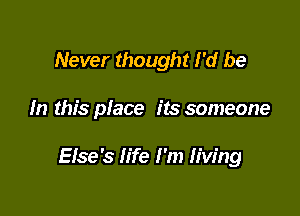 Never thought I'd be

In this place its someone

Else's life I'm living