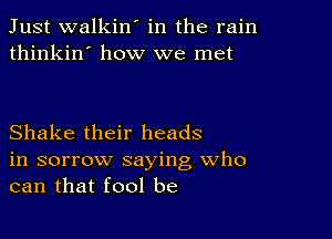 Just walkin' in the rain
thinkin' how we met

Shake their heads
in sorrow saying Who
can that fool be