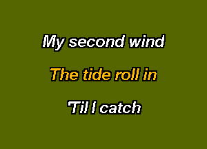 My second wind

The tide roll in
'TiH catch