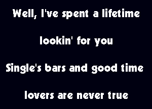 Well, I've spent a lifetime

lookin' for you

Single's bars and good time

lovers are never true