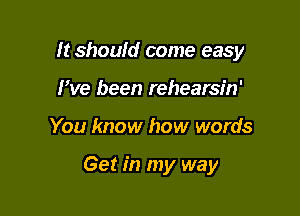 It should come easy

I've been rehearsin'
You know how words

Get in my way