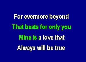 For evermore beyond

That beats for only you

Mine is a love that
Always will be true