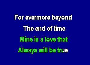 For evermore beyond

The end of time
Mine is a love that
Always will be true