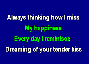 Always thinking how I miss
My happiness
Every day l reminisce

Dreaming of your tender kiss