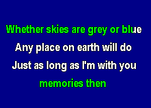 Whether skies are grey or blue

Any place on earth will do
Just as long as I'm with you
memories then