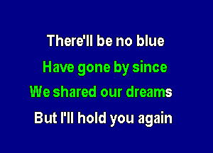 There'll be no blue

Have gone by since

We shared our dreams

But I'll hold you again