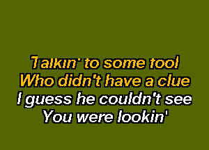 7 amm' to some too!

Who didn't have a clue
I guess he couldn't see
You were Iookin'