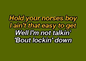 Hold your norses boy
I ain't that easy to get

Well I'm not talkin'
'Bout Iockin' down