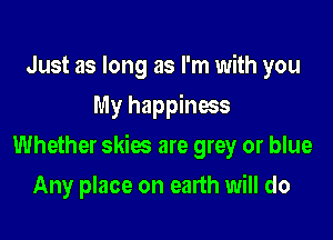 Just as long as I'm with you
My happiness

Whether skies are grey or blue

Any place on earth will do