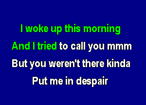 I woke up this morning

And I tried to call you mmm

But you weren't there kinda
Put me in despair