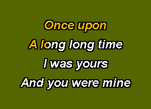 Once upon

A long Iong time

I was yours
And you were mine