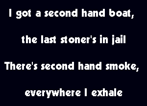 I got a second hand boat,
the last stoner's in iail
There's second hand smoke,

everywhere I exhale