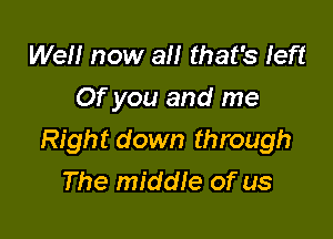 We now all that's left
Of you and me

Right down through
The middIe of us