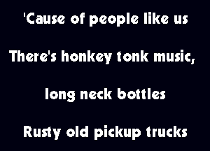 'Cause of people like us
There's honkev tonk music,
long neck bottles

Rusty old pickup trucks