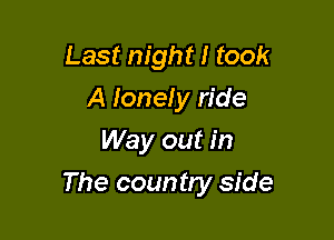 Last night I took
A lonely ride
Way out in

The country side