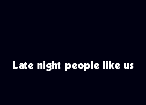 Late night people like us