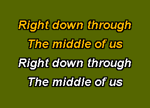 Right down through
The middle of us

Right down through
The middIe of us