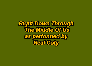 Right Down Through
The Middle Of Us

as petfonned by
Neal Coty