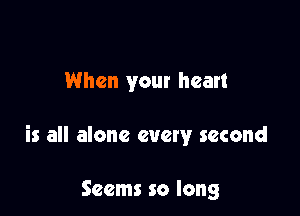 When your heart

is all alone every second

Seems so long