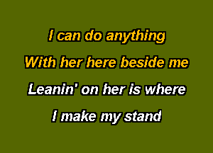 I can do anything
With her here beside me

Leanin' on her is where

I make my stand