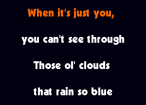 When it's iust you,

you can't see through
Those ol' clouds

that rain so blue