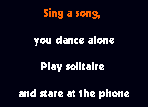 Sing a song,

you dance alone

Play solitaire

and stare at the phone