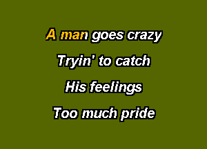 A man goes crazy

Tryin' to ca tch
His feelings

Too much pride