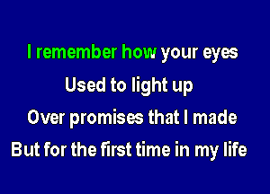 I remember how your eyes

Used to light up
Over promises that I made

But for the first time in my life