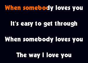 When somebody loves you

It's easy to get through

When somebody loves you

The way I love you