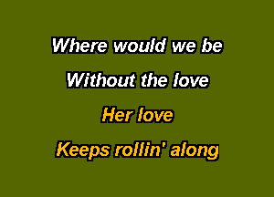 Where woufd we be
Without the love

Her love

Keeps rollin' along