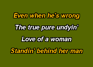 Even when he's wrong

The true pure undyin'
Love of a woman

Standin' behind her man