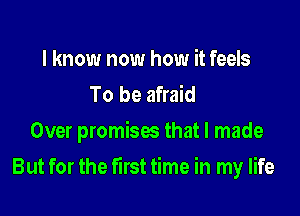 I know now how it feels
To be afraid
Over promises that I made

But for the first time in my life
