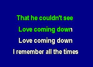 That he couldn't see
Love coming down

Love coming down

I remember all the times