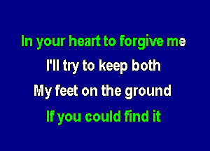 In your heart to forgive me
I'll try to keep both

My feet on the ground

If you could find it