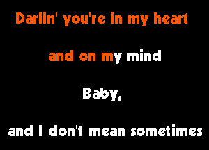Darlin' you're in my heart

and on my mind
Baby,

and I don't mean sometimes