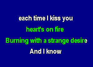 each time I kiss you
hearfs on fire

Burning with a strange desire
And I know