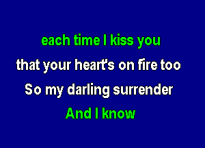 each time I kiss you

that your hearfs on fire too

So my darling surrender
And I know