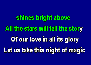shines bright above
All the stars will tell the stony
Of our love in all its glow
Let us take this night of magic