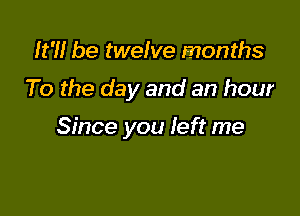 It'll be twelve months

To the day and an hour

Since you left me