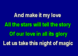 And make it my love
All the stars will tell the stony
Of our love in all its glow
Let us take this night of magic