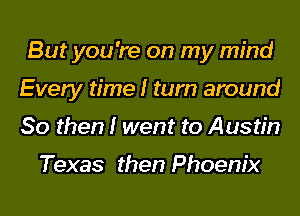 But you 're on my mind
Every time I turn around
So then I went to Austin

Texas then Phoenix