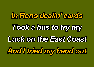 In Reno dealin' cards
Took a bus to try my

Luck on the East Coast

And! tried my hand out