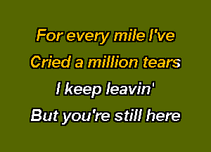 For every mile I've

Cried a million tears

I keep Ieaw'n'

But you're still here