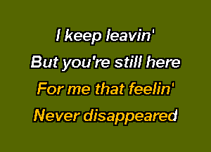 I keep Ieaw'n'
But you 're still here

For me that feelin'

Never disappeared