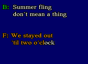 B2 Summer fling
don't mean a thing

F2 VJe stayed out
Til two o'clock